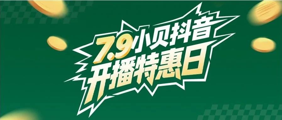 7.9小贝抖音开播特惠日 | 尊享至高3000元钜惠