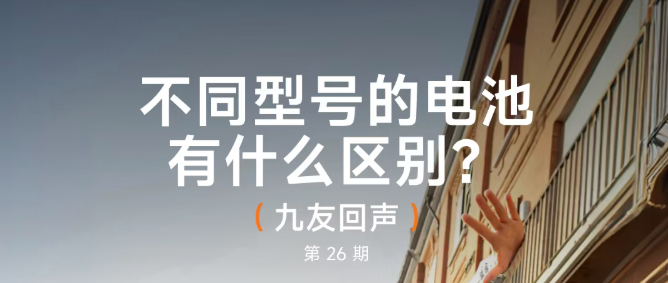 九友回声【第26期】：不同型号的电池有什么区别？